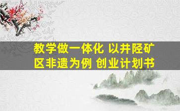 教学做一体化 以井陉矿区非遗为例 创业计划书